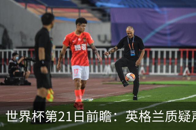 世界杯第21日前瞻：英格兰质疑声中前行 美国力求打破恐欧魔咒