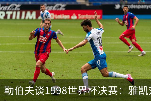 勒伯夫谈1998世界杯决赛：雅凯对我完全有信心 我要应对大罗挑战