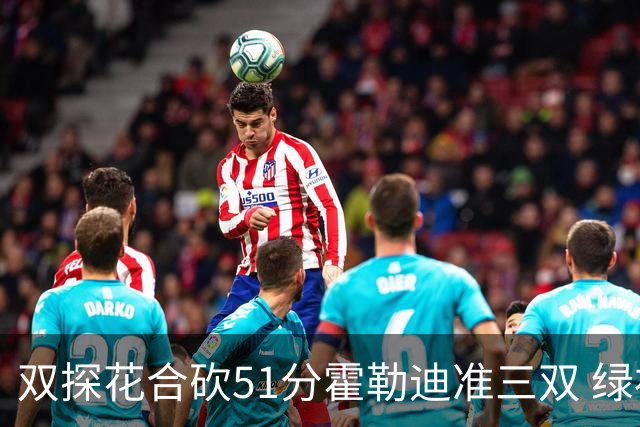 双探花合砍51分霍勒迪准三双 绿衫军轻取篮网