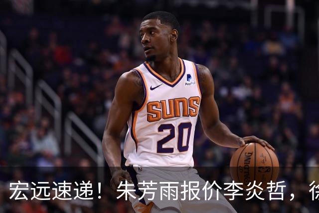 宏远速递！朱芳雨报价李炎哲，徐杰新身份曝光，杜锋深夜发声