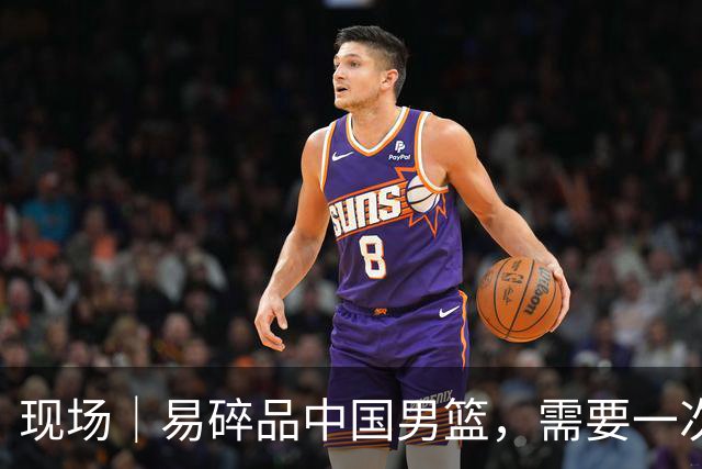 现场｜易碎品中国男篮，需要一次破而后立