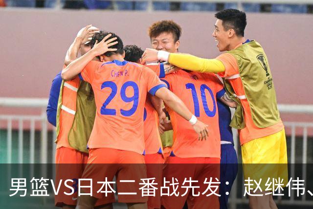 男篮VS日本二番战先发：赵继伟、贺希宁、王俊杰、朱俊龙、胡金秋