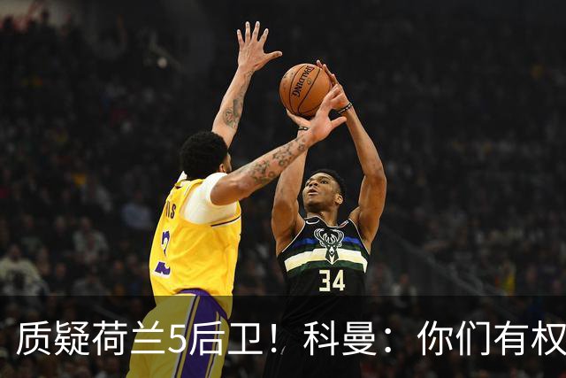 质疑荷兰5后卫！科曼：你们有权批评，但如果重来一次我还这么选
