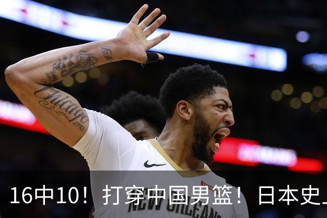 16中10！打穿中国男篮！日本史上最强归化球员